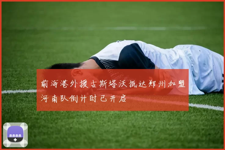 前海港外援古斯塔沃抵达郑州加盟河南队倒计时已开启