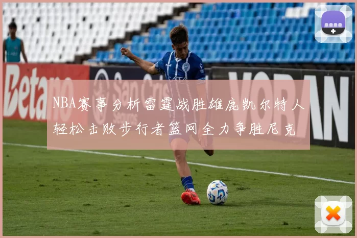 NBA赛事分析雷霆战胜雄鹿凯尔特人轻松击败步行者篮网全力争胜尼克斯