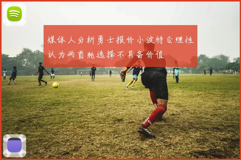 媒体人分析勇士报价小波特合理性认为两首轮选择不具备价值