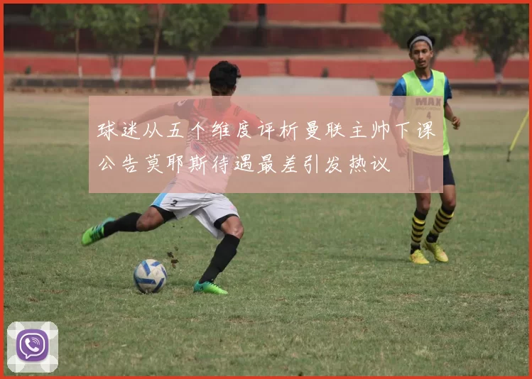 球迷从五个维度评析曼联主帅下课公告莫耶斯待遇最差引发热议