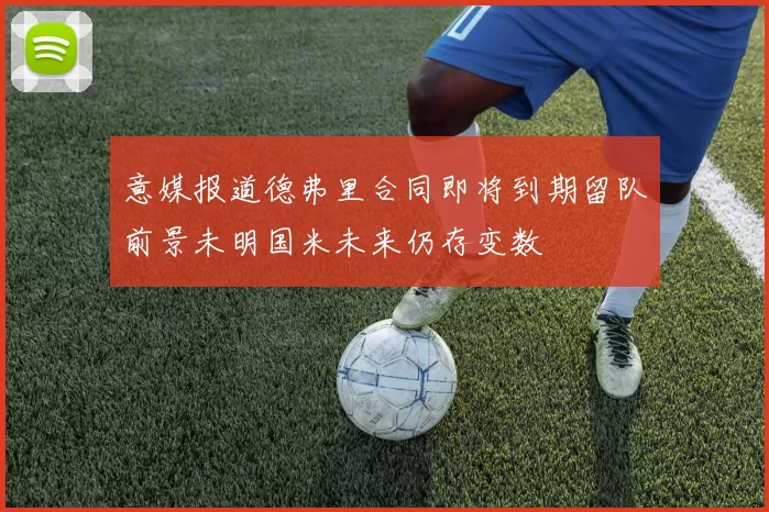 意媒报道德弗里合同即将到期留队前景未明国米未来仍存变数