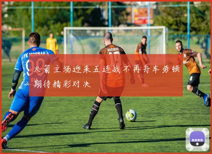 火箭主场迎来五连战不再舟车劳顿期待精彩对决