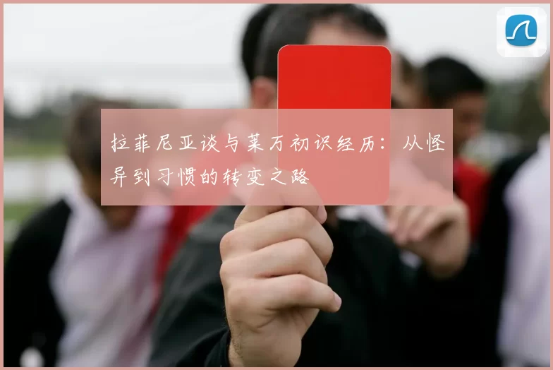 拉菲尼亚谈与莱万初识经历：从怪异到习惯的转变之路