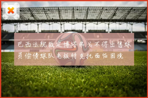 巴西法院裁定博塔弗戈不得出售球员偿债球队老板特克托面临困境